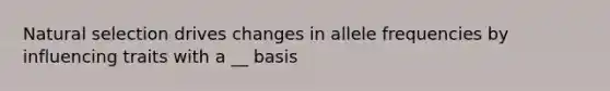 Natural selection drives changes in allele frequencies by influencing traits with a __ basis