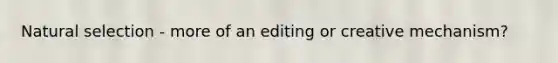 Natural selection - more of an editing or creative mechanism?
