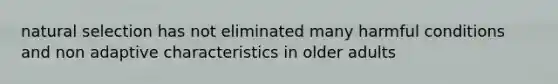 natural selection has not eliminated many harmful conditions and non adaptive characteristics in older adults