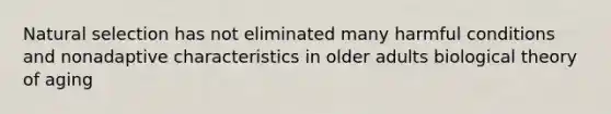 Natural selection has not eliminated many harmful conditions and nonadaptive characteristics in older adults biological theory of aging