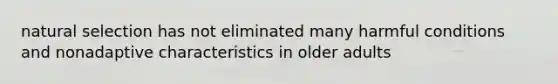 natural selection has not eliminated many harmful conditions and nonadaptive characteristics in older adults