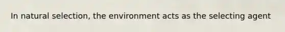 In natural selection, the environment acts as the selecting agent