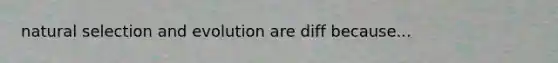 natural selection and evolution are diff because...