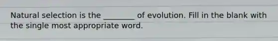 Natural selection is the ________ of evolution. Fill in the blank with the single most appropriate word.