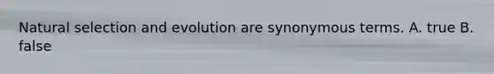 Natural selection and evolution are synonymous terms. A. true B. false