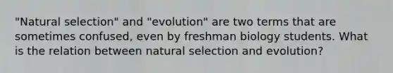 "Natural selection" and "evolution" are two terms that are sometimes confused, even by freshman biology students. What is the relation between natural selection and evolution?