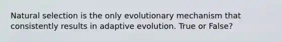 Natural selection is the only evolutionary mechanism that consistently results in adaptive evolution. True or False?