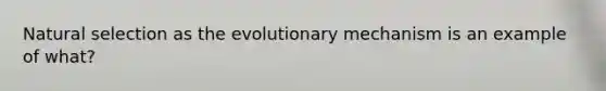 Natural selection as the evolutionary mechanism is an example of what?