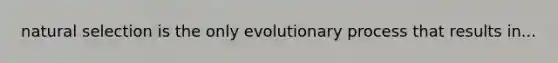 natural selection is the only evolutionary process that results in...