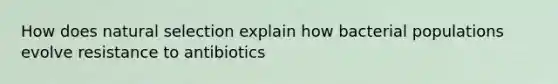 How does natural selection explain how bacterial populations evolve resistance to antibiotics