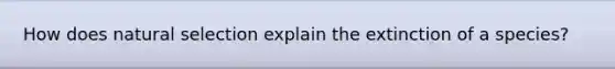 How does natural selection explain the extinction of a species?