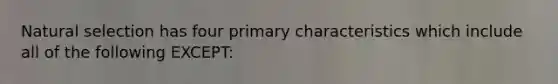 Natural selection has four primary characteristics which include all of the following EXCEPT: