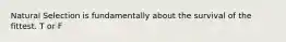 Natural Selection is fundamentally about the survival of the fittest. T or F