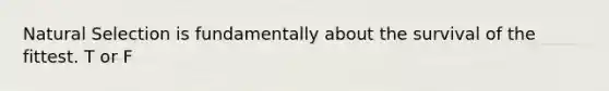 Natural Selection is fundamentally about the survival of the fittest. T or F