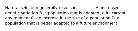 Natural selection generally results in ________. A. increased genetic variation B. a population that is adapted to its current environment C. an increase in the size of a population D. a population that is better adapted to a future environment