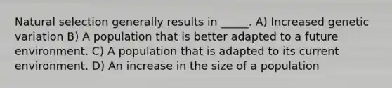 Natural selection generally results in _____. A) Increased genetic variation B) A population that is better adapted to a future environment. C) A population that is adapted to its current environment. D) An increase in the size of a population