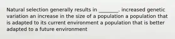 Natural selection generally results in ________. increased genetic variation an increase in the size of a population a population that is adapted to its current environment a population that is better adapted to a future environment