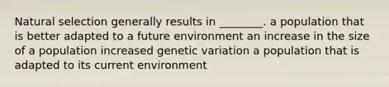 Natural selection generally results in ________. a population that is better adapted to a future environment an increase in the size of a population increased genetic variation a population that is adapted to its current environment