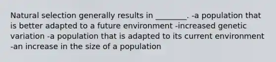 Natural selection generally results in ________. -a population that is better adapted to a future environment -increased genetic variation -a population that is adapted to its current environment -an increase in the size of a population