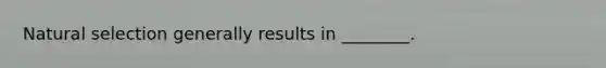 Natural selection generally results in ________.