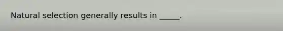 Natural selection generally results in _____.