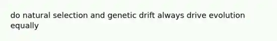 do natural selection and genetic drift always drive evolution equally