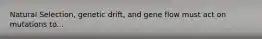 Natural Selection, genetic drift, and gene flow must act on mutations to...