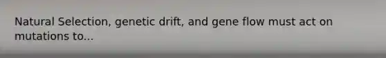Natural Selection, genetic drift, and gene flow must act on mutations to...