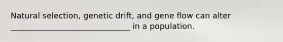 Natural selection, genetic drift, and gene flow can alter ______________________________ in a population.