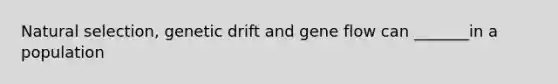 Natural selection, genetic drift and gene flow can _______in a population