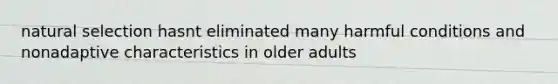 natural selection hasnt eliminated many harmful conditions and nonadaptive characteristics in older adults