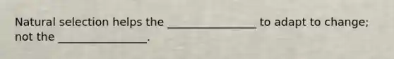 Natural selection helps the ________________ to adapt to change; not the ________________.