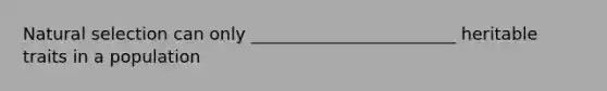Natural selection can only ________________________ heritable traits in a population