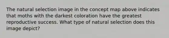 The natural selection image in the concept map above indicates that moths with the darkest coloration have the greatest reproductive success. What type of natural selection does this image depict?