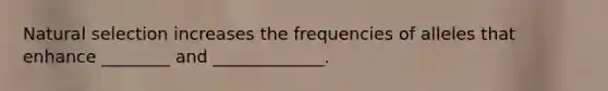 Natural selection increases the frequencies of alleles that enhance ________ and _____________.