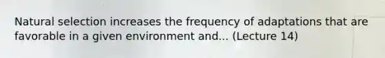 Natural selection increases the frequency of adaptations that are favorable in a given environment and... (Lecture 14)