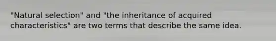 "Natural selection" and "the inheritance of acquired characteristics" are two terms that describe the same idea.