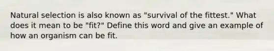 Natural selection is also known as "survival of the fittest." What does it mean to be "fit?" Define this word and give an example of how an organism can be fit.