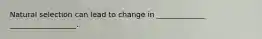 Natural selection can lead to change in _____________ __________________.