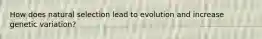 How does natural selection lead to evolution and increase genetic variation?