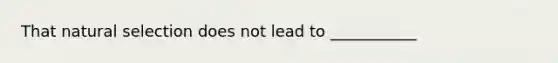 That natural selection does not lead to ___________