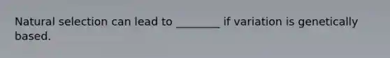 Natural selection can lead to ________ if variation is genetically based.