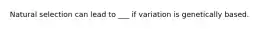 Natural selection can lead to ___ if variation is genetically based.