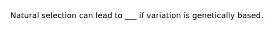 Natural selection can lead to ___ if variation is genetically based.