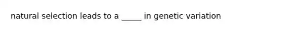 natural selection leads to a _____ in genetic variation