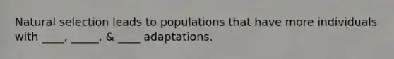 Natural selection leads to populations that have more individuals with ____, _____, & ____ adaptations.