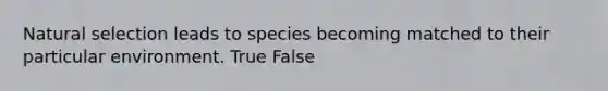 Natural selection leads to species becoming matched to their particular environment. True False