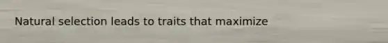 Natural selection leads to traits that maximize