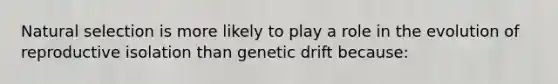 Natural selection is more likely to play a role in the evolution of reproductive isolation than genetic drift because: