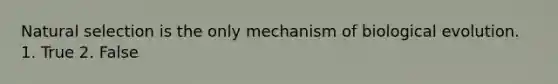 Natural selection is the only mechanism of biological evolution. 1. True 2. False